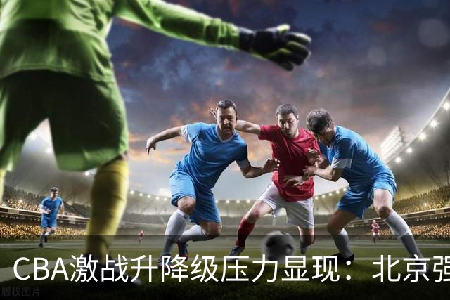 CBA激战升降级压力显现：北京强势领跑 广东艰难首胜